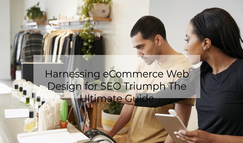 Harnessing eCommerce Web Design for SEO Triumph The Ultimate Guide